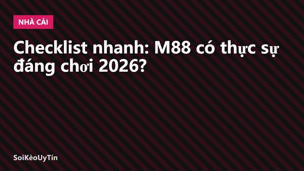 Checklist nhanh: M88 có thực sự đáng chơi 2026?