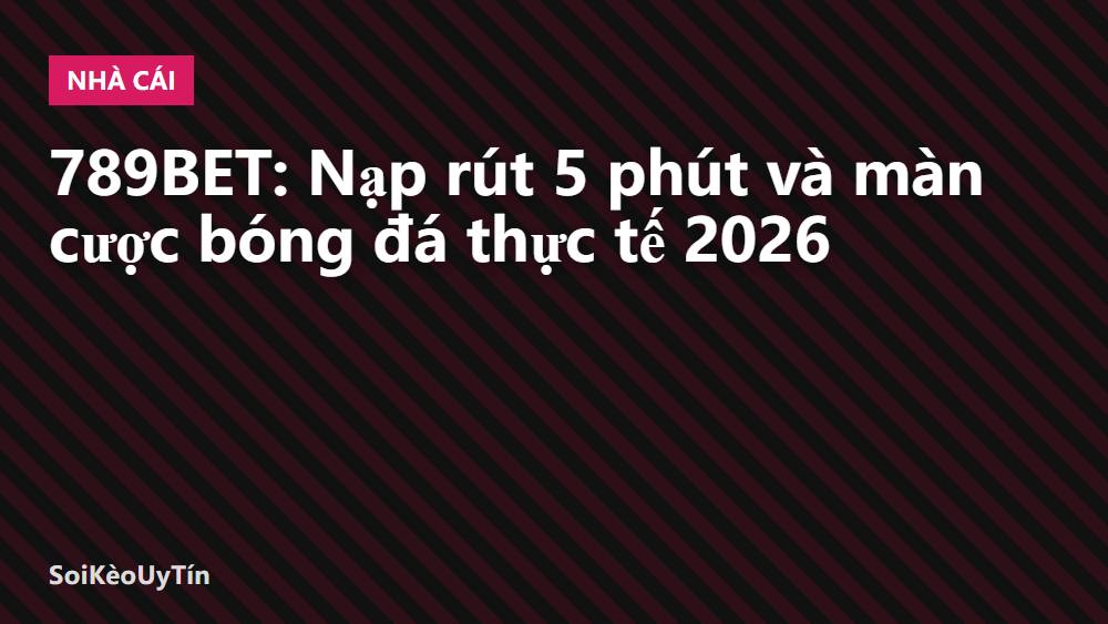 789BET: Nạp rút 5 phút và màn cược bóng đá thực tế 2026