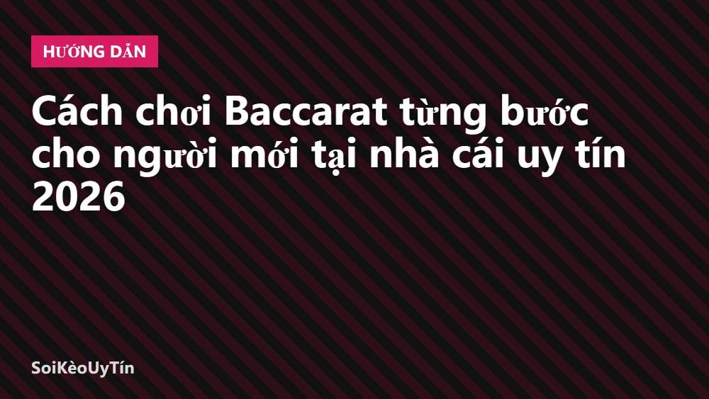 Cách chơi Baccarat từng bước cho người mới tại nhà cái uy tín 2026