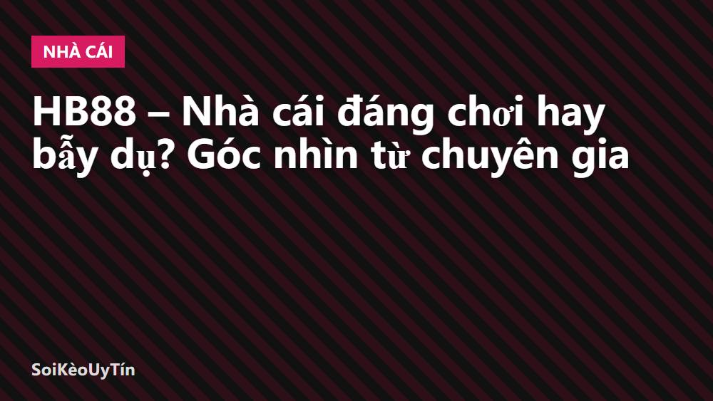 HB88 – Nhà cái đáng chơi hay bẫy dụ? Góc nhìn từ chuyên gia