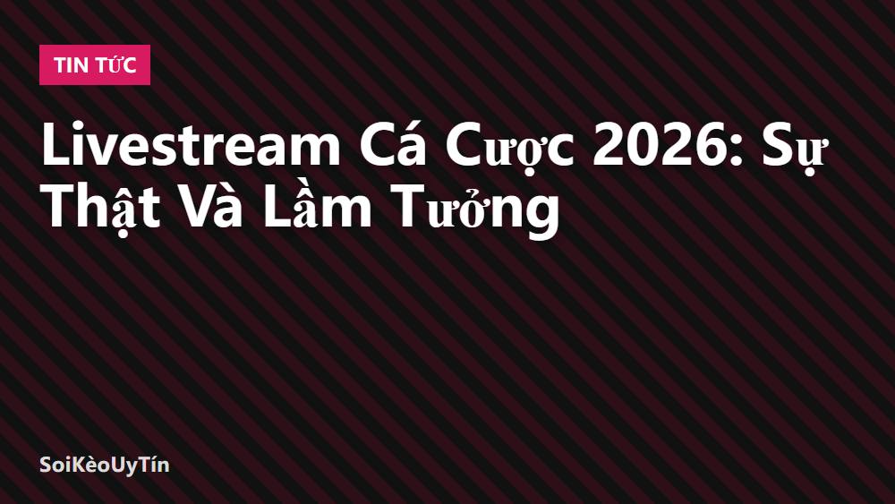Livestream Cá Cược 2026: Sự Thật Và Lầm Tưởng