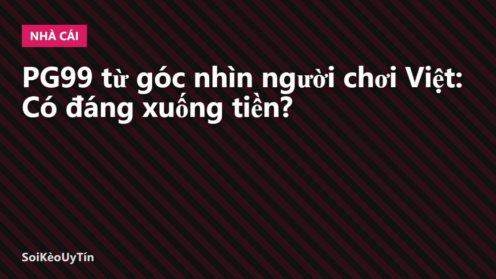 PG99 từ góc nhìn người chơi Việt: Có đáng xuống tiền?