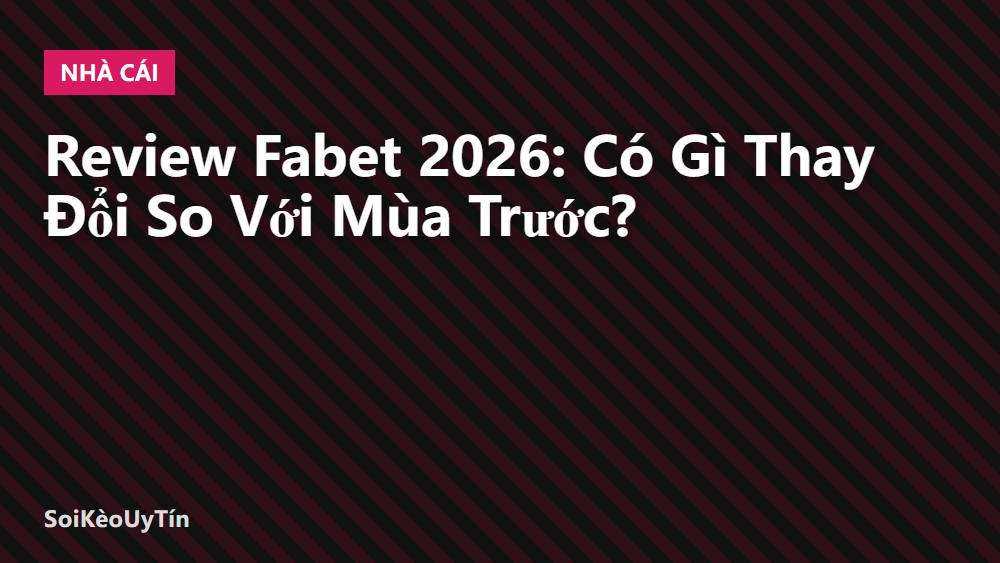Review Fabet 2026: Có Gì Thay Đổi So Với Mùa Trước?